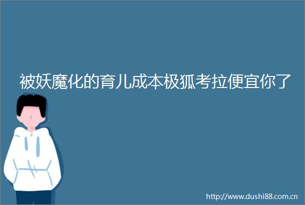 被妖魔化的育儿成本极狐考拉便宜你了