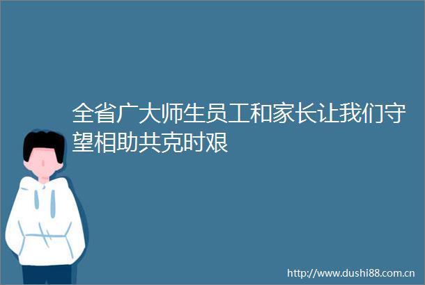 全省广大师生员工和家长让我们守望相助共克时艰