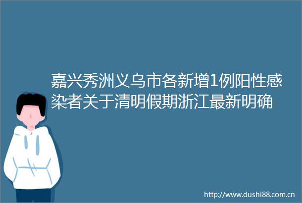 嘉兴秀洲义乌市各新增1例阳性感染者关于清明假期浙江最新明确