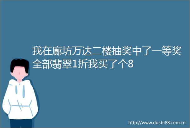 我在廊坊万达二楼抽奖中了一等奖全部翡翠1折我买了个8