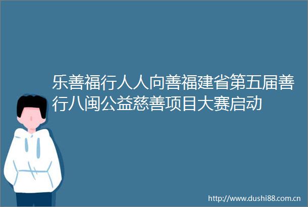 乐善福行人人向善福建省第五届善行八闽公益慈善项目大赛启动