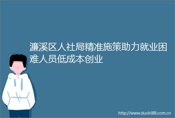 濂溪区人社局精准施策助力就业困难人员低成本创业