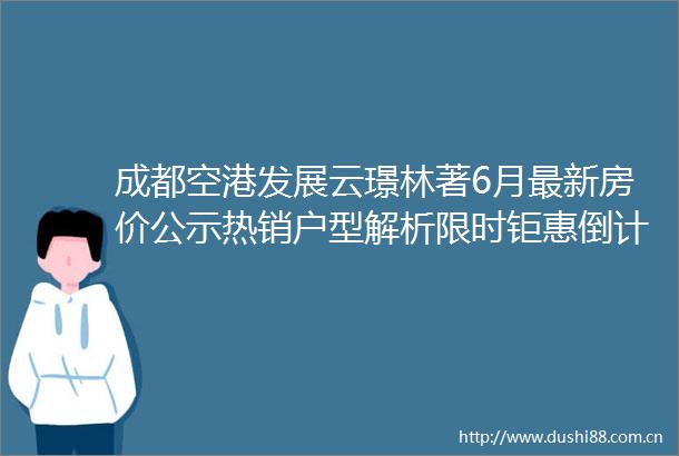 成都空港发展云璟林著6月最新房价公示热销户型解析限时钜惠倒计时售楼中心热线