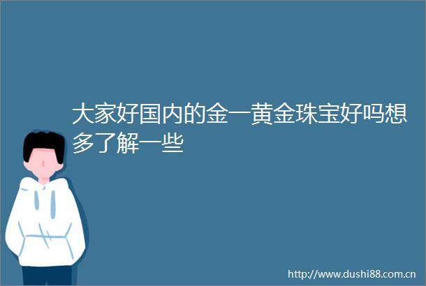 大家好国内的金一黄金珠宝好吗想多了解一些