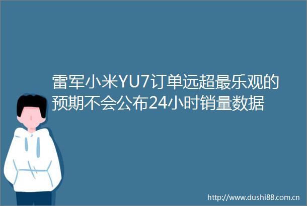 雷军小米YU7订单远超最乐观的预期不会公布24小时销量数据