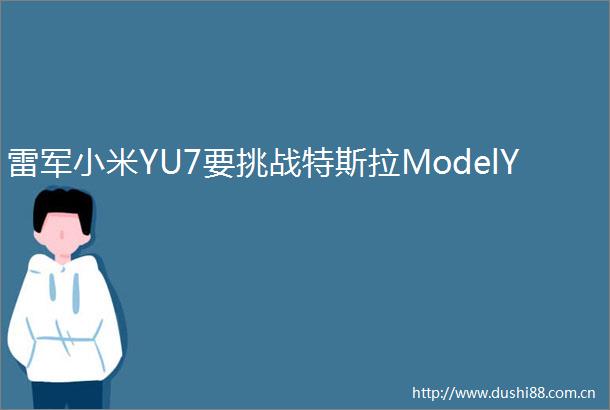 雷军小米YU7要挑战特斯拉ModelY