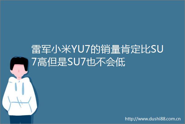 雷军小米YU7的销量肯定比SU7高但是SU7也不会低