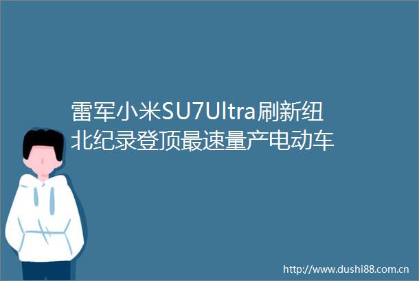 雷军小米SU7Ultra刷新纽北纪录登顶最速量产电动车