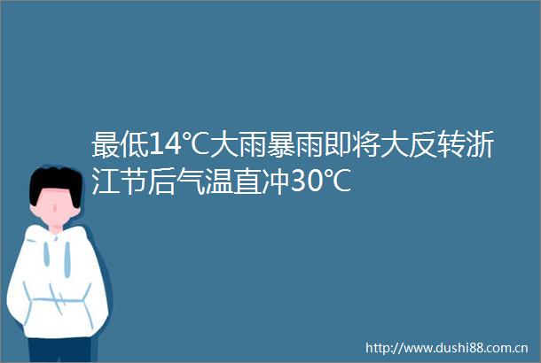 最低14℃大雨暴雨即将大反转浙江节后气温直冲30℃
