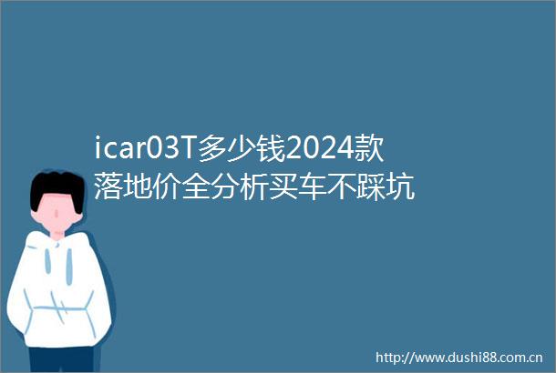 icar03T多少钱2024款落地价全分析买车不踩坑