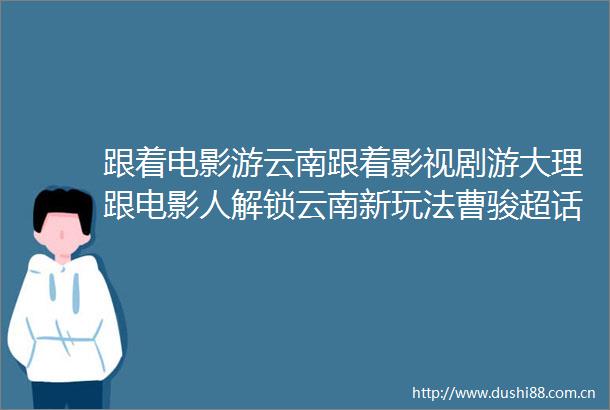 跟着电影游云南跟着影视剧游大理跟电影人解锁云南新玩法曹骏超话