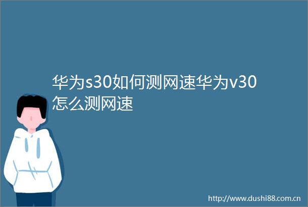 华为s30如何测网速华为v30怎么测网速