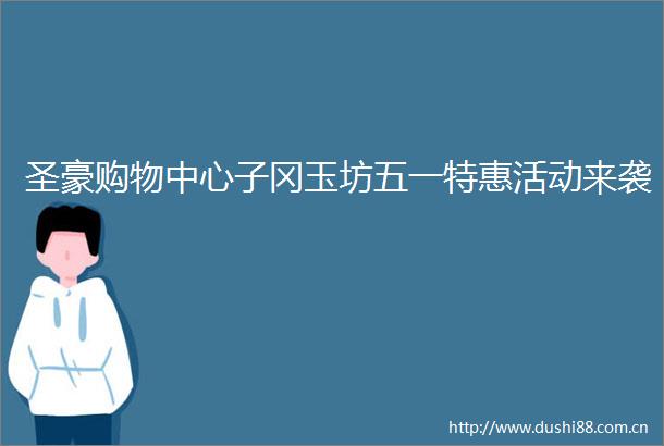 圣豪购物中心子冈玉坊五一特惠活动来袭