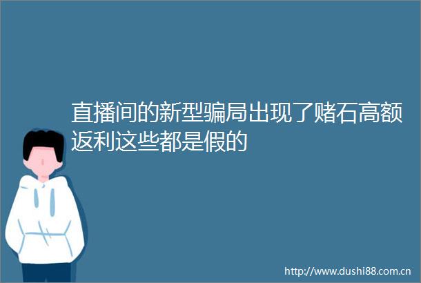 直播间的新型局出现了赌石高额返利这些都是假的