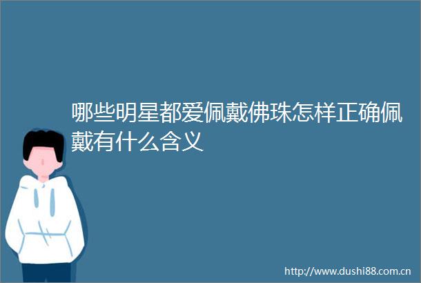 哪些明星都爱佩戴佛珠怎样正确佩戴有什么含义