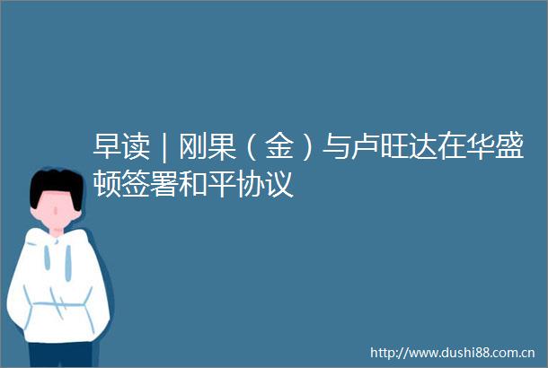 早读｜刚果（金）与卢旺达在华盛顿签署和平协议