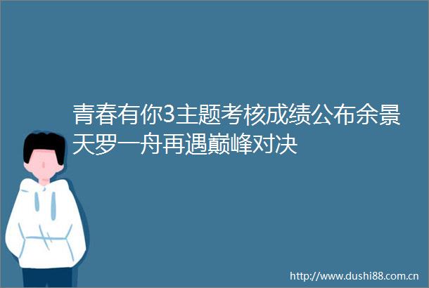 青春有你3主题考核成绩公布余景天罗一舟再遇巅峰对决