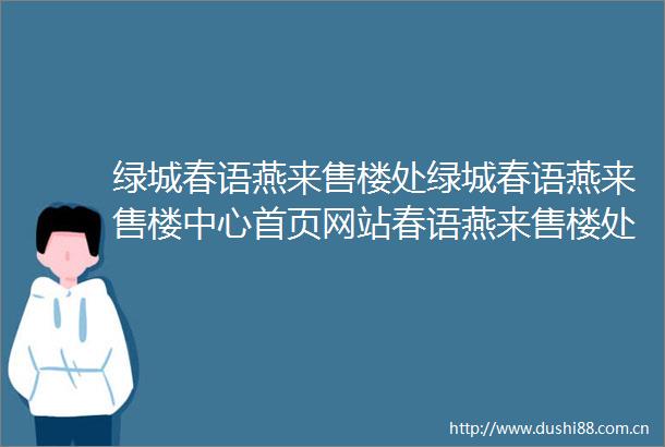 绿城春语燕来售楼处绿城春语燕来售楼中心首页网站春语燕来售楼处楼盘详情