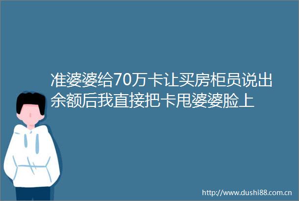 准婆婆给70万卡让买房柜员说出余额后我直接把卡甩婆婆脸上