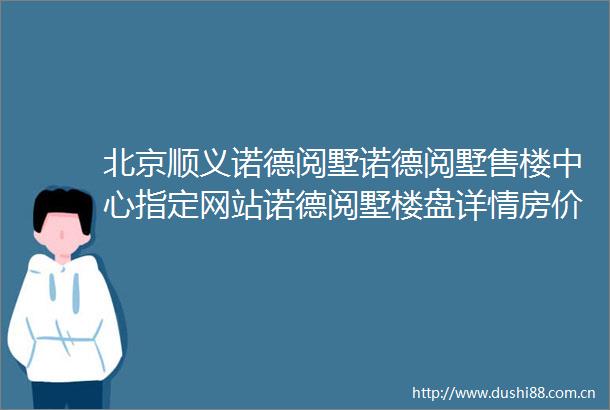 北京顺义诺德阅墅诺德阅墅售楼中心指定网站诺德阅墅楼盘详情房价容积率