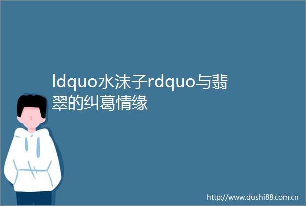 ldquo水沫子rdquo与翡翠的纠葛情缘