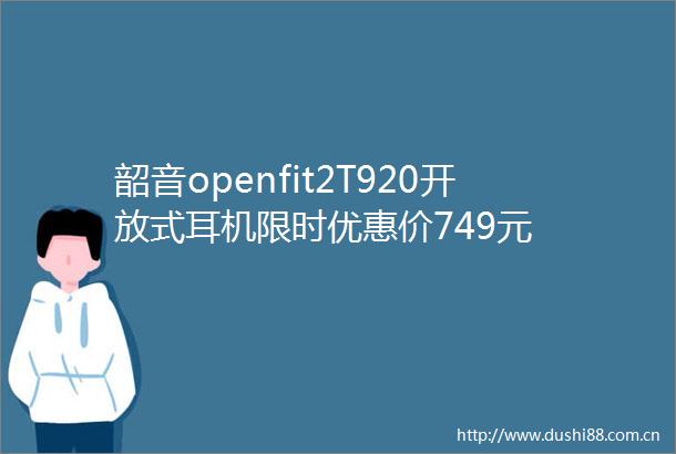 韶音openfit2T920开放式耳机限时优惠价749元
