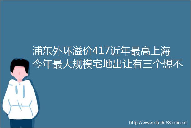 浦东外环溢价417近年最高上海今年最大规模宅地出让有三个想不到