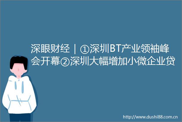 深眼财经｜①深圳BT产业领袖峰会开幕②深圳大幅增加小微企业