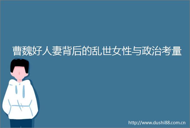 曹魏好背后的乱世女性与考量
