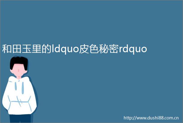 和田玉里的ldquo皮色秘密rdquo