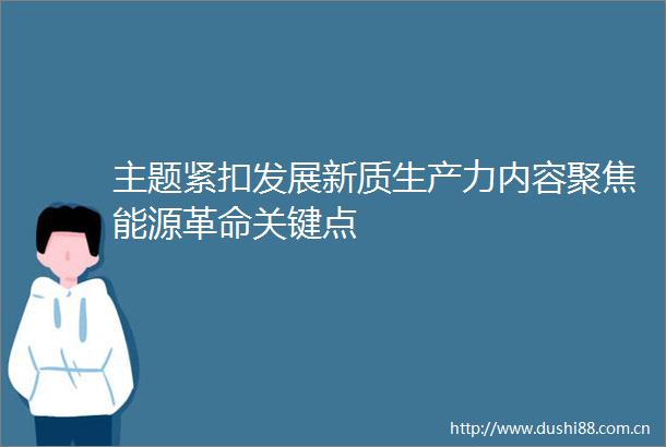 主题紧扣发展新质生产力内容聚焦能源革命关键点