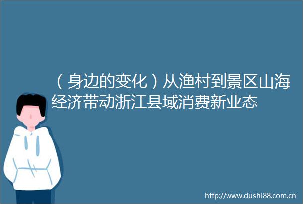 （身边的变化）从渔村到景区山海经济带动浙江县域消费新业态