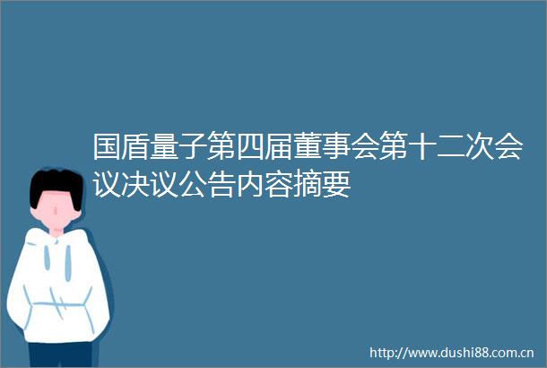 国盾量子第四届董事会第十二次会议决议公告内容摘要