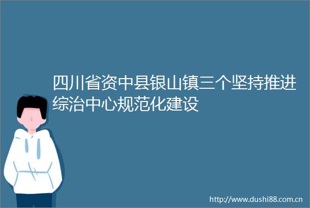 四川省资中县银山镇三个坚持推进综治中心规范化建设