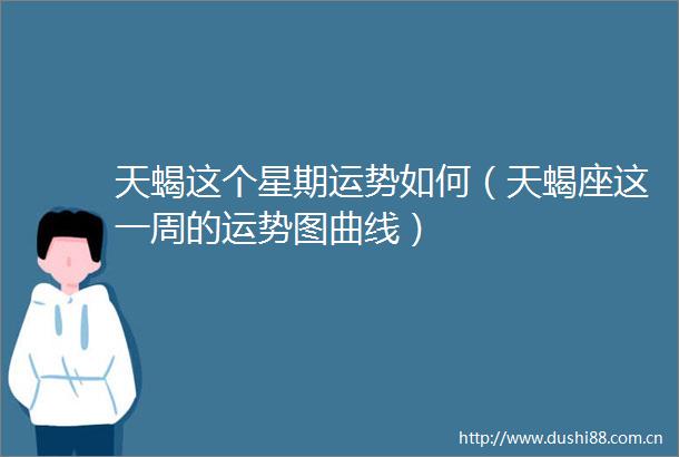 天蝎这个星期运势如何（天蝎座这一周的运势图曲线）