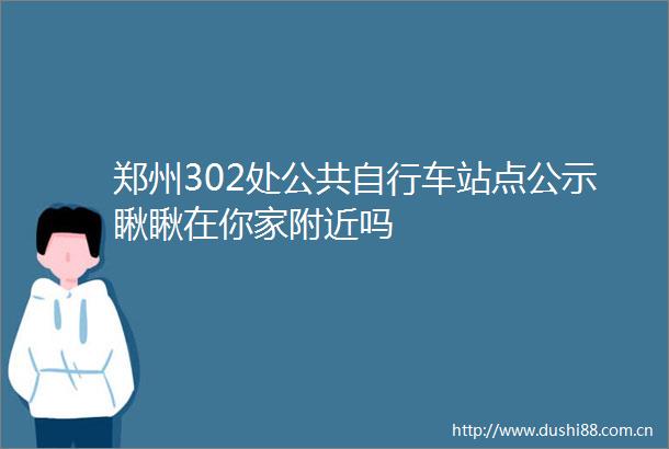 郑州302处公共自行车站点公示瞅瞅在你家附近吗