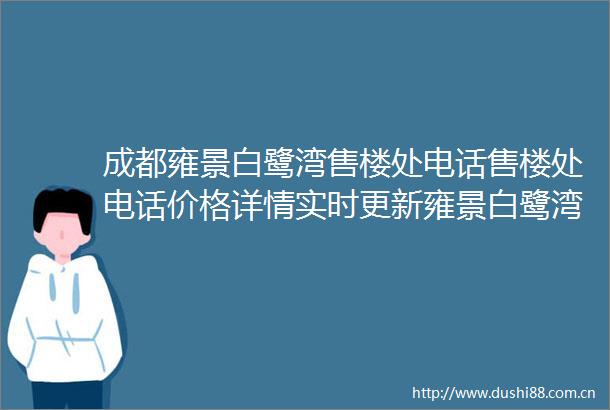 成都雍景白鹭湾售楼处电话售楼处电话价格详情实时更新雍景白鹭湾售楼处地址在售户型