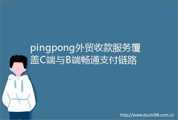 pingpong外贸收款服务覆盖C端与B端畅通支付链路