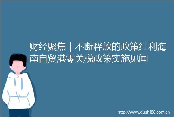 财经聚焦｜不断释放的政策红利海南自贸港零关税政策实施见闻