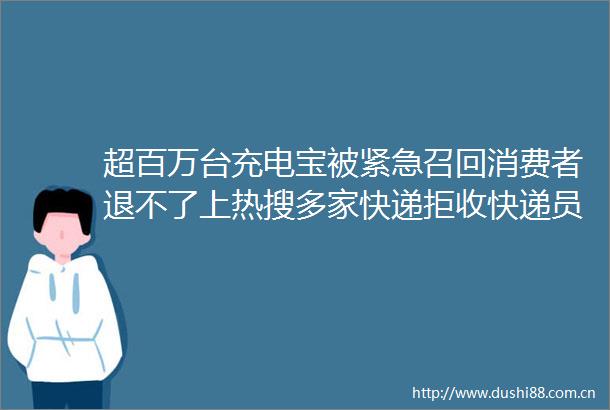 超百万台充电宝被紧急召回消费者退不了上热搜多家快递拒收快递员违禁品查到要罚款