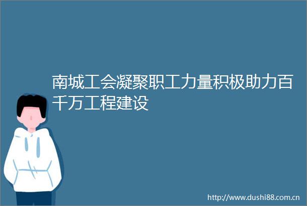 南城工会凝聚职工力量积极助力百千万工程建设