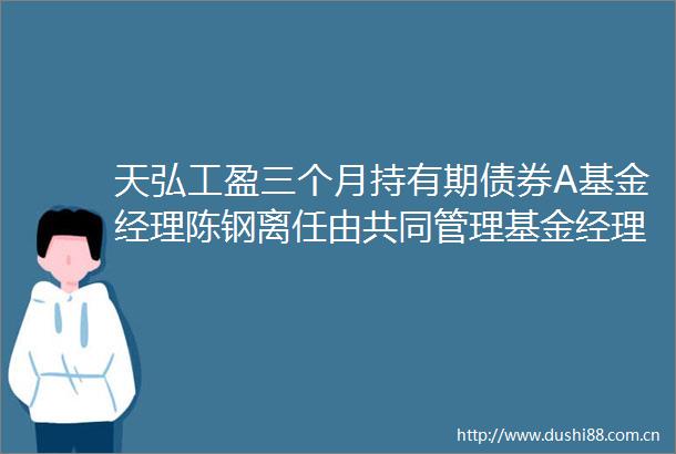 天弘工盈三个月持有期债券A基金经理陈钢离任由共同管理基金经理王顺利管理陈钢任期回报251