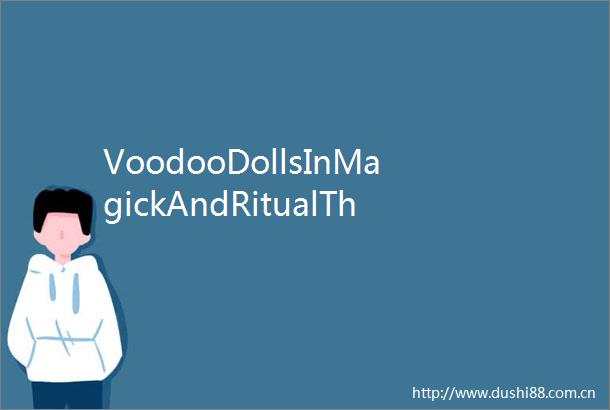 VoodooDollsInMagickAndRitualTheHistoryofVoodooDolls巫毒娃娃的历史下