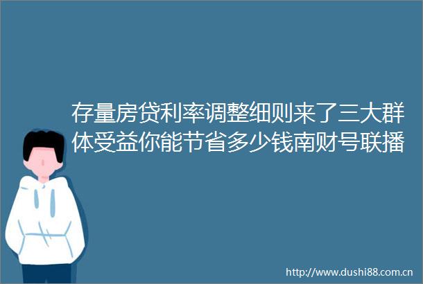 存量房贷利率调整细则来了三大群体受益你能节省多少钱南财号联播