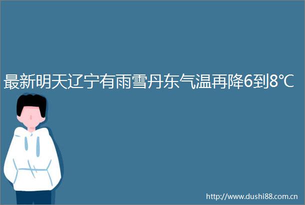 最新明天辽宁有雨雪丹东气温再降6到8℃