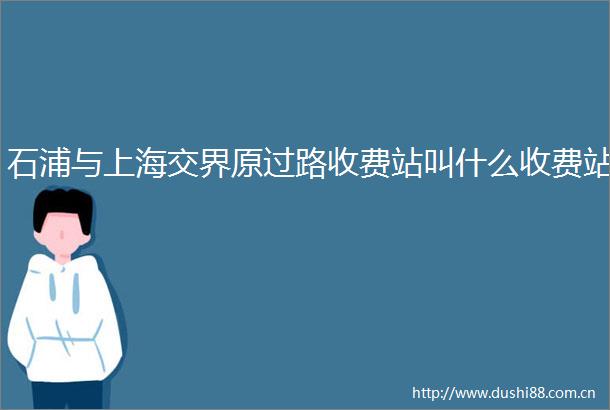 石浦与上海交界原过路收费站叫什么收费站