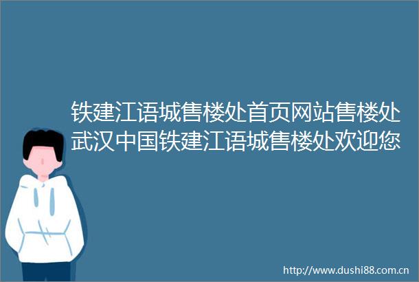铁建江语城售楼处首页网站售楼处武汉铁建江语城售楼处欢迎您详情