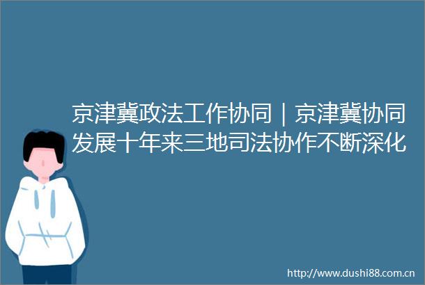 京津冀政法工作协同｜京津冀协同发展十年来三地司法协作不断深化