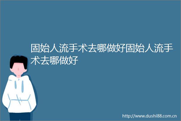 固始人流手术去哪做好固始人流手术去哪做好