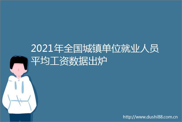 2021年全国城镇单位就业人员平均工资数据出炉
